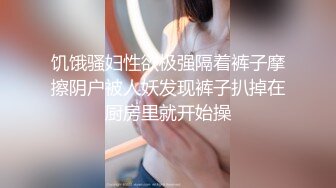 饥饿骚妇性欲极强隔着裤子摩擦阴户被人妖发现裤子扒掉在厨房里就开始操