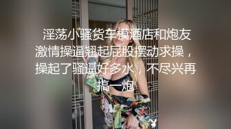  淫荡小骚货车模酒店和炮友激情操逼翘起屁股摆动求操，操起了骚逼好多水，不尽兴再搞一炮