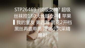 STP26469 ?顶级女神? 超级丝袜控180大长腿女神▌苹果▌我的室友 第四篇 赏花2开档黑丝再邀单男 湿嫩小穴采精爆射