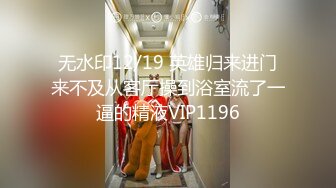 无水印12/19 英雄归来进门来不及从客厅操到浴室流了一逼的精液VIP1196