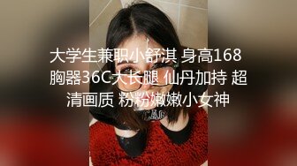 大学生兼职小舒淇 身高168 胸器36C大长腿 仙丹加持 超清画质 粉粉嫩嫩小女神