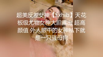 超美反差女神【Exhib】天花板级尤物女神大胆露出 超高颜值 外人眼中的女神私下就是一只骚母狗