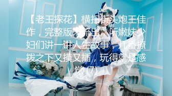 【老王探花】横扫街头炮王佳作，完整版未流出，听嫩妹少妇们讲一讲人生故事，几番撩拨之下又摸又插，玩得就是感觉 (7)