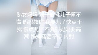 熟女妈妈 猴子偷桃儿子懂不懂 妈妈教你 我要儿子快点干我 慢点儿子不要射妈妈要高潮 妈妈骚话不停 内射