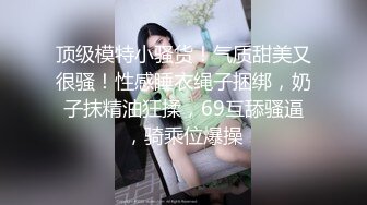 顶级模特小骚货！气质甜美又很骚！性感睡衣绳子捆绑，奶子抹精油狂揉，69互舔骚逼，骑乘位爆操