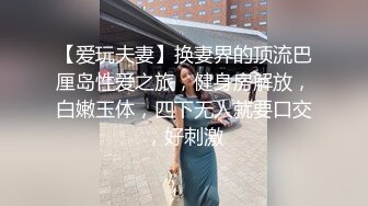 【爱玩夫妻】换妻界的顶流巴厘岛性爱之旅，健身房解放，白嫩玉体，四下无人就要口交，好刺激