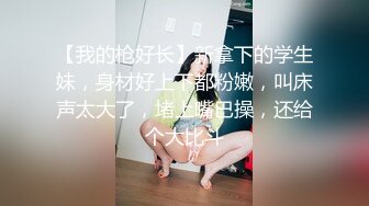 【我的枪好长】新拿下的学生妹，身材好上下都粉嫩，叫床声太大了，堵上嘴巴操，还给个大比斗