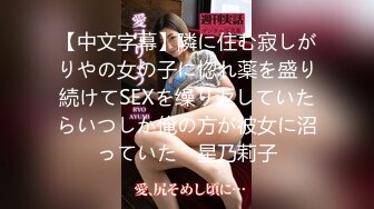 【中文字幕】隣に住む寂しがりやの女の子に惚れ薬を盛り続けてSEXを缲り返していたらいつしか俺の方が彼女に沼っていた　星乃莉子