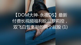 【DOM大神-永夜DS】最新付费长视频福利极品萝莉控，双飞白皙坚挺的两个屁股 (1)