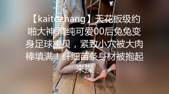 【kaitozhang】天花板级约啪大神 清纯可爱00后兔兔变身足球宝贝，紧致小穴被大肉棒填满！纤细苗条身材被抱起来操