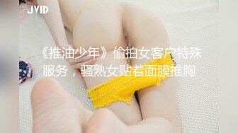 《推油少年》偷拍女客户特殊服务，骚熟女贴着面膜推胸