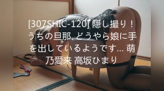 [307SHIC-120] 隠し撮り！うちの旦那､どうやら娘に手を出しているようです… 萌乃愛来 高坂ひまり