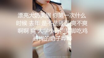 漂亮大奶美眉 你第一次什么时候 去年 是不是骚逼 爽不爽 啊啊 爽 大学小母狗舔脚吃鸡 被操的奶子哗哗