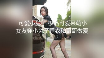  可爱小兔子 极品可爱呆萌小女友穿小兔子睡衣和哥哥做爱