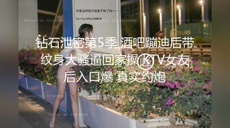 钻石泄密第5季 酒吧蹦迪后带纹身大骚逼回家操 KTV女友后入口爆 真实约炮