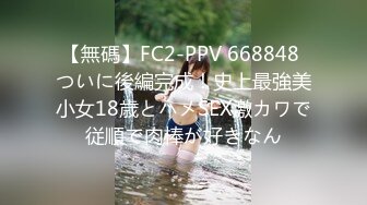 【無碼】FC2-PPV 668848 ついに後編完成！史上最強美小女18歳とハメSEX激カワで従順で肉棒が好きなん