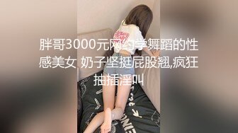 胖哥3000元网约学舞蹈的性感美女 奶子坚挺屁股翘,疯狂抽插淫叫