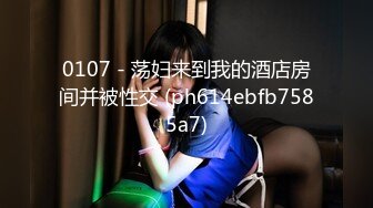 0107 - 荡妇来到我的酒店房间并被性交 (ph614ebfb7585a7)