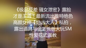 《极品反差 骚女泄密》露脸才是王道！最新流出推特绝色高颜女神【奶凶大人】私拍，露出道具与金主爸爸大玩SM性爱花式调教