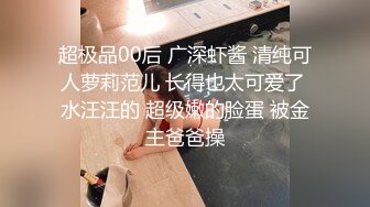 超极品00后 广深虾酱 清纯可人萝莉范儿 长得也太可爱了 水汪汪的 超级嫩的脸蛋 被金主爸爸操