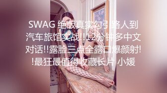 SWAG 绝版真实勾引路人到汽车旅馆实战!!12分钟多中文对话!!露脸三点全露口爆颜射!!最狂最值得收藏长片 小媛