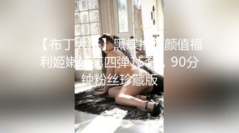 【布丁大法】黑蝶推荐颜值福利姬嫩妹第四弹15套，90分钟粉丝珍藏版