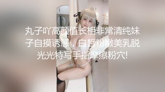 丸子吖高颜值长相非常清纯妹子自摸诱惑，白皙粉嫩美乳脱光光特写手指摩擦粉穴!