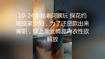 10-24专找老阿姨玩 探花约啪良家少妇，为了还贷款出来兼职，穿上黑丝情趣内衣性欲解放