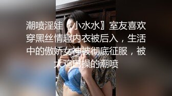 潮喷淫娃〖小水水〗室友喜欢穿黑丝情趣内衣被后入，生活中的傲娇女神被彻底征服，被大鸡巴操的潮喷