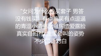 “女问为什么没买套子 男答没有钱买”有点搞笑有点逗逼的青涩小情侣出租房造爱露脸真实自拍?女生蛮会叫的姿势不少国语对白