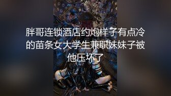 胖哥连锁酒店约炮样子有点冷的苗条女大学生兼职妹妹子被他压坏了