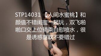 STP14031 【人间水蜜桃】和颜值不错闺蜜一起玩，双飞啪啪口交上位骑乘自慰喷水，很是诱惑喜欢不要错过