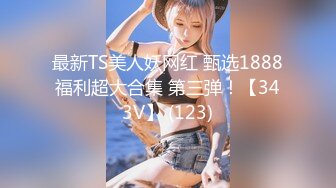 最新TS美人妖网红 甄选1888福利超大合集 第三弹！【343V】 (123)