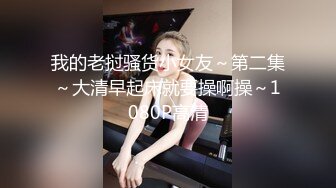 我的老挝骚货小女友～第二集～大清早起床就要操啊操～1080P高清