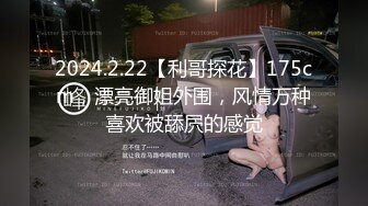 2024.2.22【利哥探花】175cm，漂亮御姐外围，风情万种喜欢被舔屄的感觉