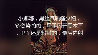  小娜娜，黑丝气质骚少妇，多姿势啪啪，用手掰开黑木耳，里面还是粉嫩的，最后内射