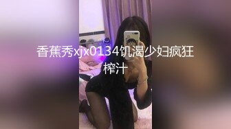 香蕉秀xjx0134饥渴少妇疯狂榨汁