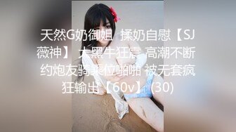 天然G奶御姐  揉奶自慰【SJ薇神】 大黑牛狂震 高潮不断 约炮友骑乘位啪啪 被无套疯狂输出【60v】 (30)