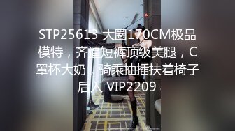 STP25613 大圈170CM极品模特，齐逼短裤顶级美腿，C罩杯大奶，骑乘抽插扶着椅子后入 VIP2209