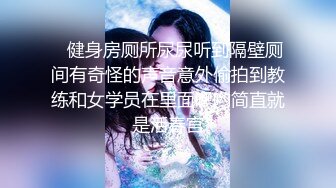    健身房厕所尿尿听到隔壁厕间有奇怪的声音意外偷拍到教练和女学员在里面嘿哟简直就是活春宫