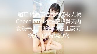   超正 极品黄金比例身材尤物Chocoletmikk细腰蜂臀无内女秘书上门即刻待插 土豪玩物进门就爆插浪穴