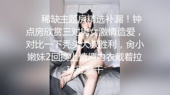 ❤️稀缺主题房精选补漏！钟点房欣赏三对男女激情造爱，对比一下秃头大叔胜利，肏小嫩妹2回换上情趣内衣戴着拉珠肛塞干