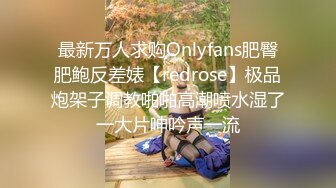 最新万人求购Onlyfans肥臀肥鲍反差婊【redrose】极品炮架子调教啪啪高潮喷水湿了一大片呻吟声一流