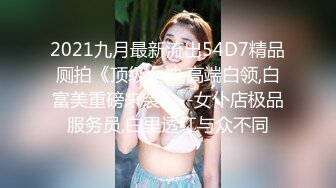 2021九月最新流出54D7精品厕拍《顶级女神,高端白领,白富美重磅来袭》--女仆店极品服务员,白里透红与众不同