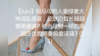 〖juju〗极品母狗人妻绿妻大神淫乱盛宴，皮肤白皙长腿细腰美妻多P 被当母狗一样的操，端庄优雅娇妻极度淫骚3 (11)