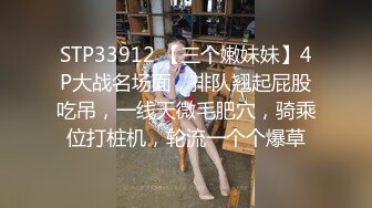 STP33912 【三个嫩妹妹】4P大战名场面，排队翘起屁股吃吊，一线天微毛肥穴，骑乘位打桩机，轮流一个个爆草