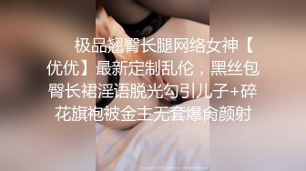 ⚡⚡极品翘臀长腿网络女神【优优】最新定制乱伦，黑丝包臀长裙淫语脱光勾引儿子+碎花旗袍被金主无套爆肏颜射