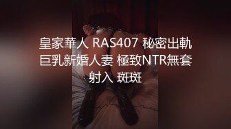 皇家華人 RAS407 秘密出軌巨乳新婚人妻 極致NTR無套射入 斑斑