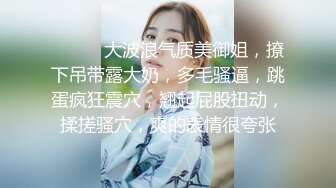 ❤️❤️大波浪气质美御姐，撩下吊带露大奶，多毛骚逼，跳蛋疯狂震穴，翘起屁股扭动，揉搓骚穴，爽的表情很夸张