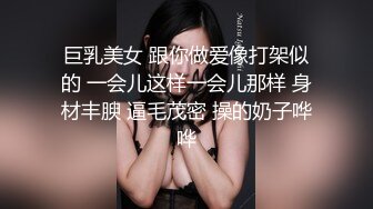 巨乳美女 跟你做爱像打架似的 一会儿这样一会儿那样 身材丰腴 逼毛茂密 操的奶子哗哗